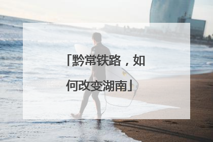 黔常铁路，如何改变湖南